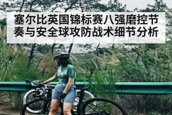 塞尔比英国锦标赛八强磨控节奏与安全球攻防战术细节分析